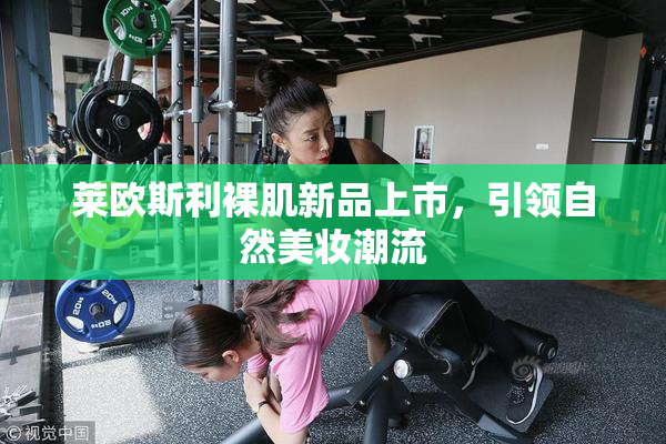 莱欧斯利裸肌新品上市，引领自然美妆潮流