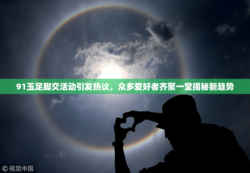 91玉足脚交活动引发热议，众多爱好者齐聚一堂揭秘新趋势