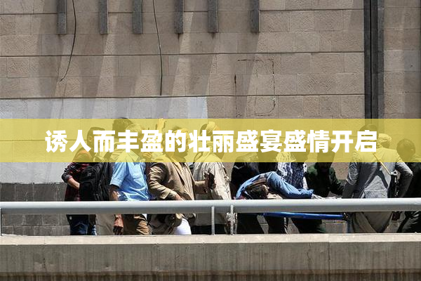 诱人而丰盈的壮丽盛宴盛情开启
