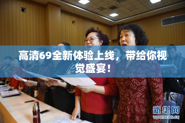 高清69全新体验上线，带给你视觉盛宴！