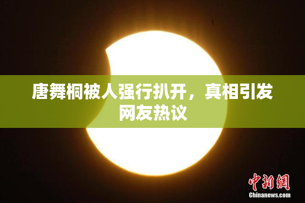 唐舞桐被人强行扒开，真相引发网友热议