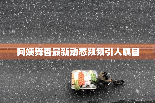 阿姨舞香最新动态频频引人瞩目