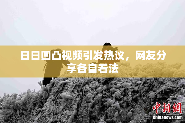 日日凹凸视频引发热议，网友分享各自看法