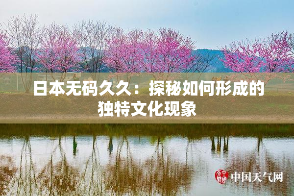 日本无码久久：探秘如何形成的独特文化现象