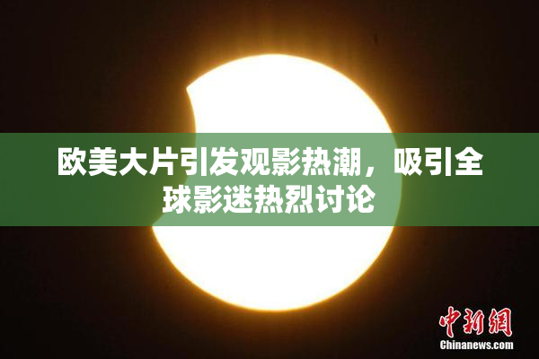 欧美大片引发观影热潮，吸引全球影迷热烈讨论