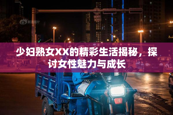 少妇熟女XX的精彩生活揭秘，探讨女性魅力与成长