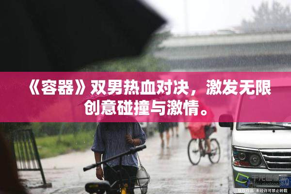 《容器》双男热血对决，激发无限创意碰撞与激情。