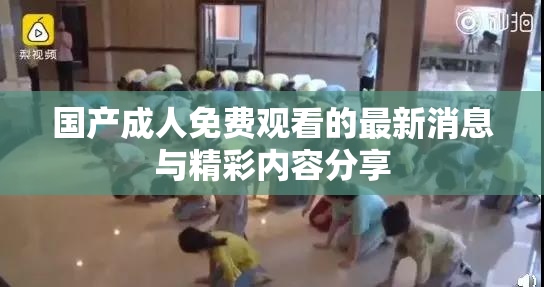 国产成人免费观看的最新消息与精彩内容分享