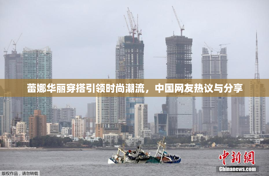 蕾娜华丽穿搭引领时尚潮流，中国网友热议与分享