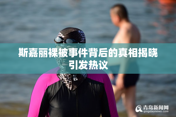 斯嘉丽裸被事件背后的真相揭晓引发热议