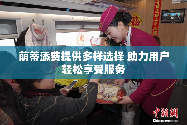 荫蒂添费提供多样选择 助力用户轻松享受服务