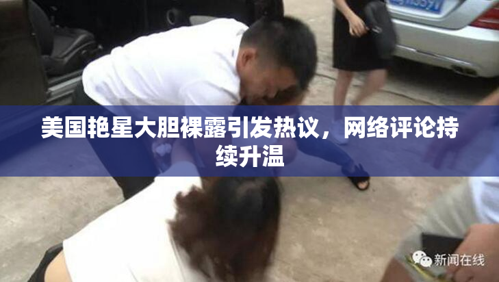 美国艳星大胆裸露引发热议，网络评论持续升温