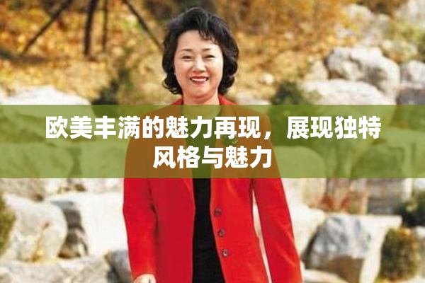 欧美丰满的魅力再现，展现独特风格与魅力