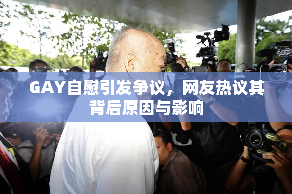 GAY自慰引发争议，网友热议其背后原因与影响