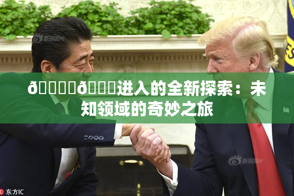 🔞‌🍌进入的全新探索：未知领域的奇妙之旅