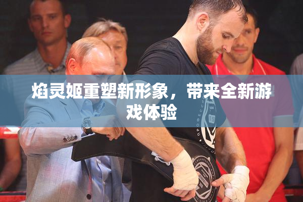 焰灵姬重塑新形象，带来全新游戏体验