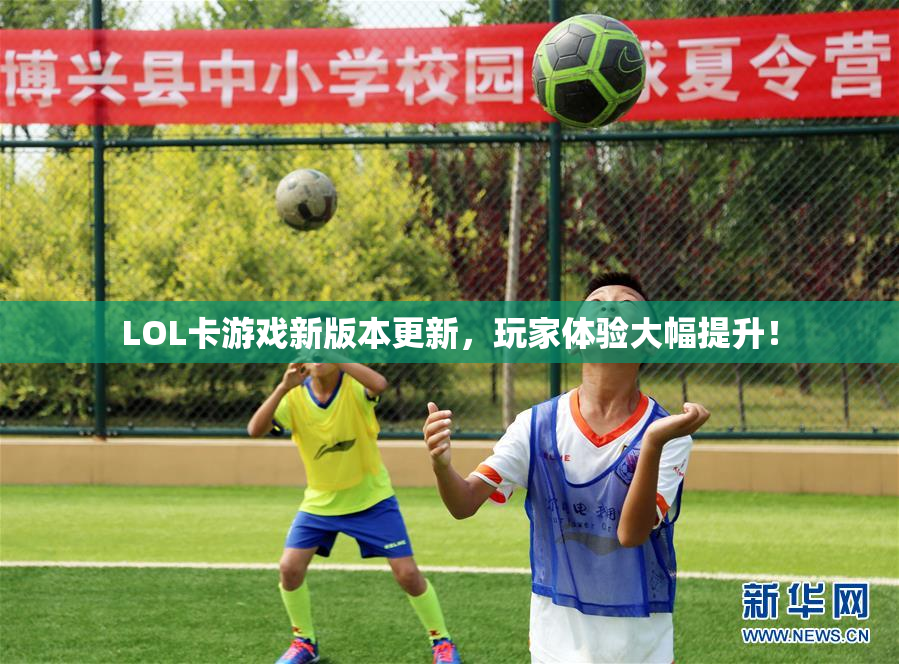 LOL卡游戏新版本更新，玩家体验大幅提升！
