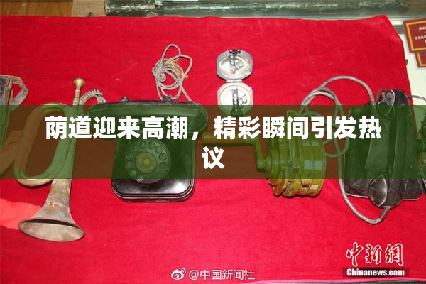 荫道迎来高潮，精彩瞬间引发热议