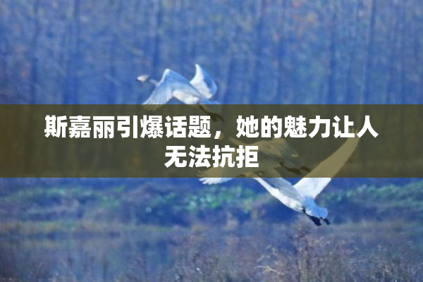 斯嘉丽引爆话题，她的魅力让人无法抗拒