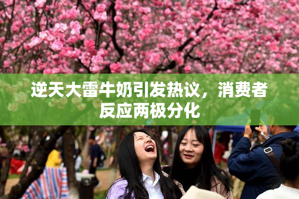 逆天大雷牛奶引发热议，消费者反应两极分化