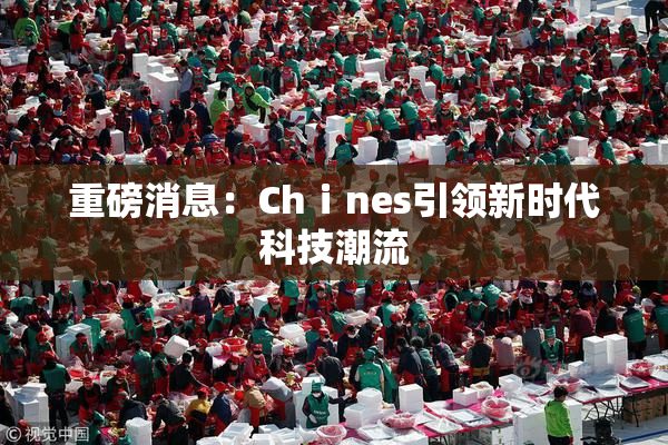 重磅消息：Chⅰnes引领新时代科技潮流
