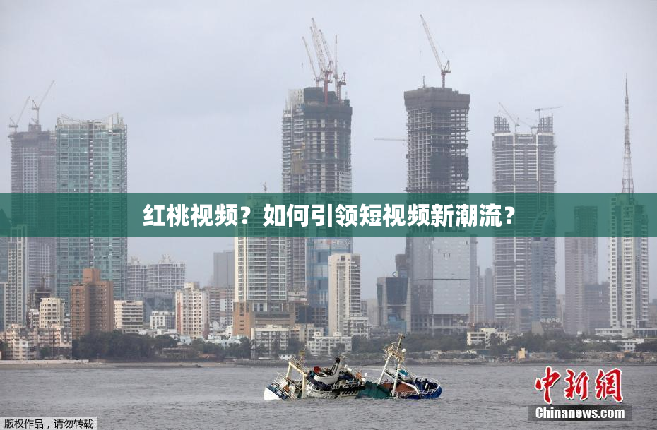 红桃视频？如何引领短视频新潮流？