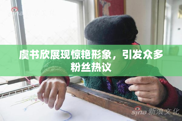 虞书欣展现惊艳形象，引发众多粉丝热议