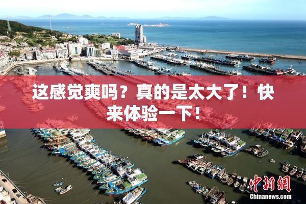 这感觉爽吗？真的是太大了！快来体验一下！