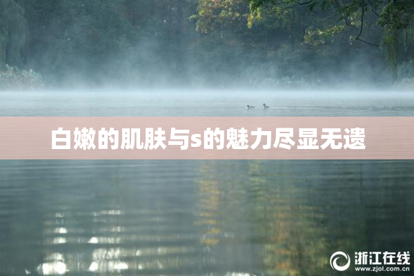 白嫩的肌肤与s的魅力尽显无遗