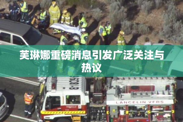 芙琳娜重磅消息引发广泛关注与热议