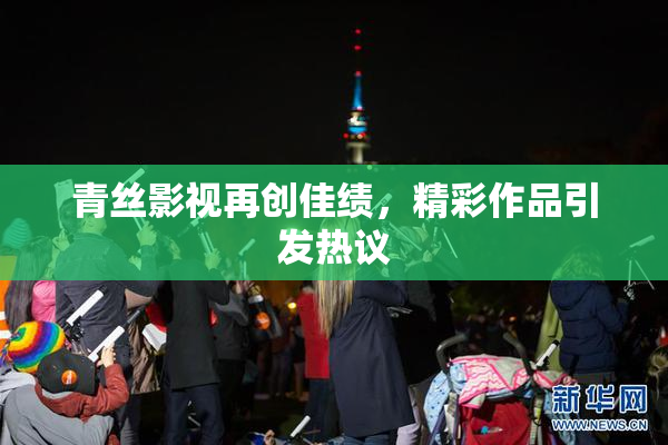 青丝影视再创佳绩，精彩作品引发热议