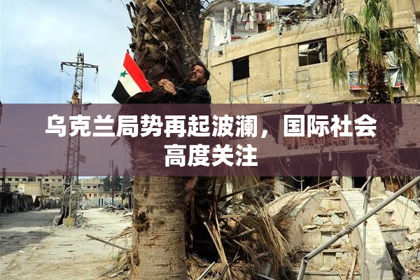 乌克兰局势再起波澜，国际社会高度关注