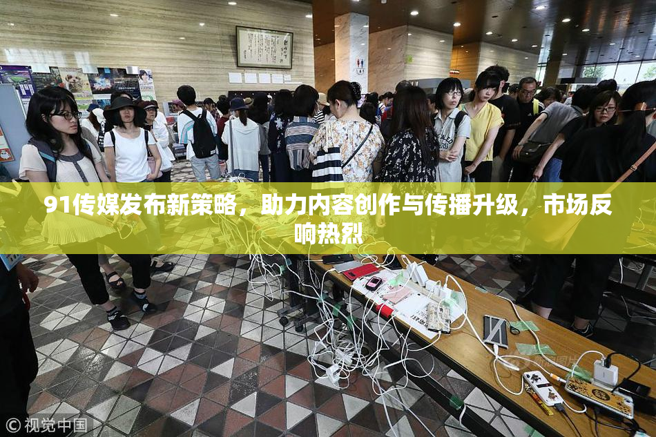 91传媒发布新策略，助力内容创作与传播升级，市场反响热烈