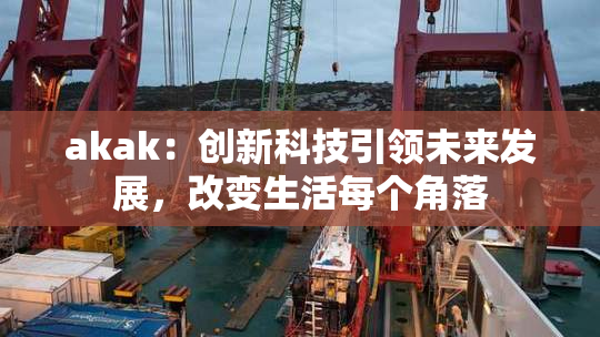 akak：创新科技引领未来发展，改变生活每个角落