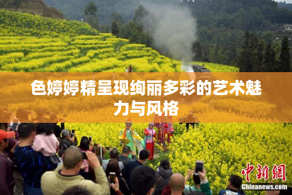 色婷婷精呈现绚丽多彩的艺术魅力与风格