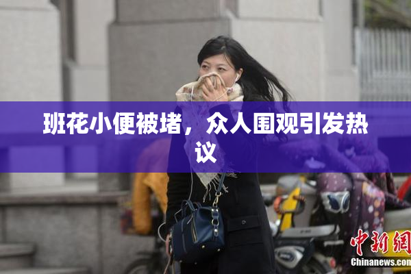 班花小便被堵，众人围观引发热议