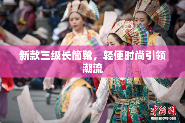 新款三级长筒靴，轻便时尚引领潮流