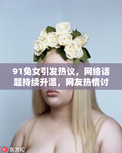 91兔女引发热议，网络话题持续升温，网友热情讨论中。