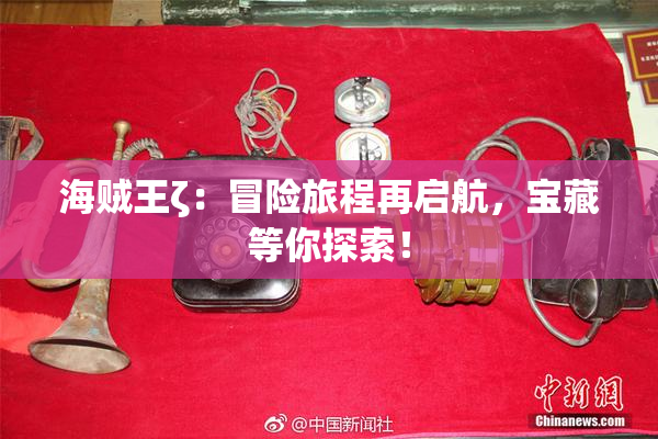 海贼王ζ：冒险旅程再启航，宝藏等你探索！