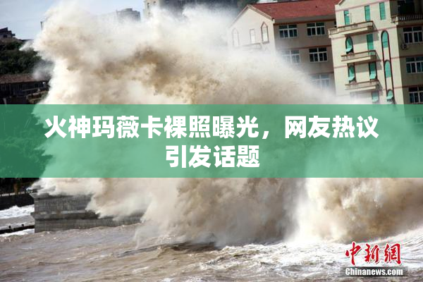 火神玛薇卡裸照曝光，网友热议引发话题