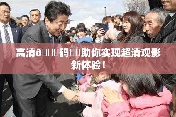 高清🈚码❌‌助你实现超清观影新体验！