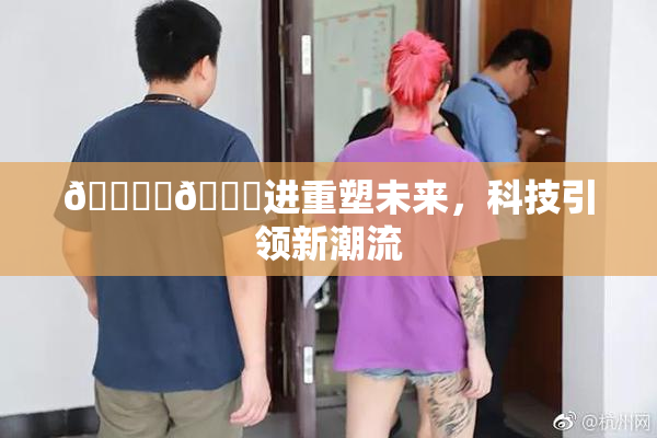 🔞‌🍌进重塑未来，科技引领新潮流