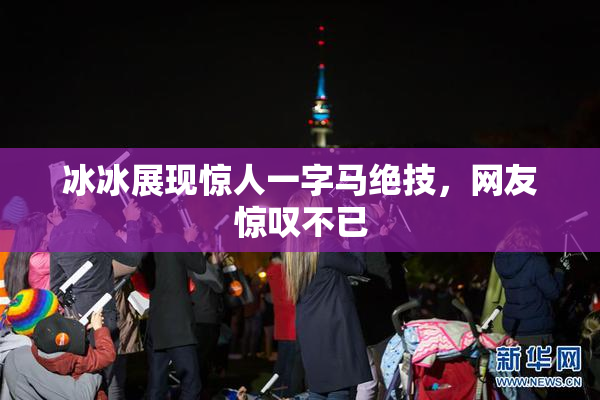冰冰展现惊人一字马绝技，网友惊叹不已
