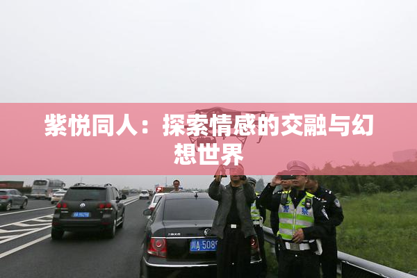 紫悦同人：探索情感的交融与幻想世界