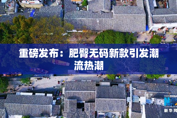 重磅发布：肥臀无码新款引发潮流热潮