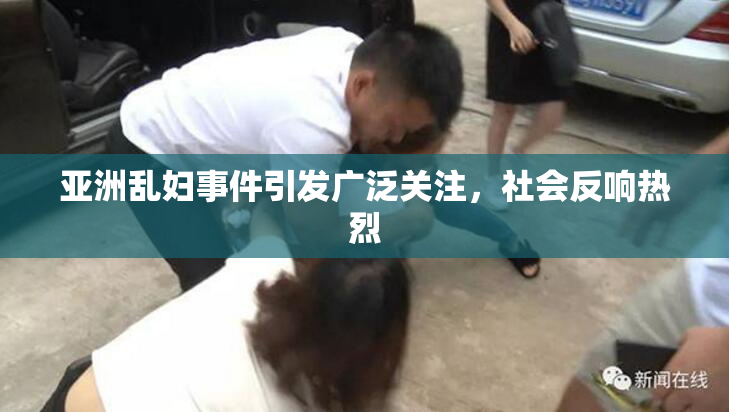 亚洲乱妇事件引发广泛关注，社会反响热烈