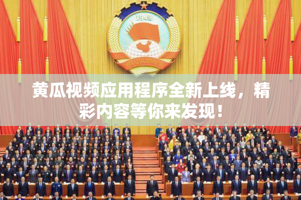黄瓜视频应用程序全新上线，精彩内容等你来发现！