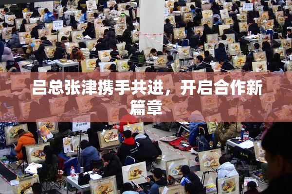吕总张津携手共进，开启合作新篇章