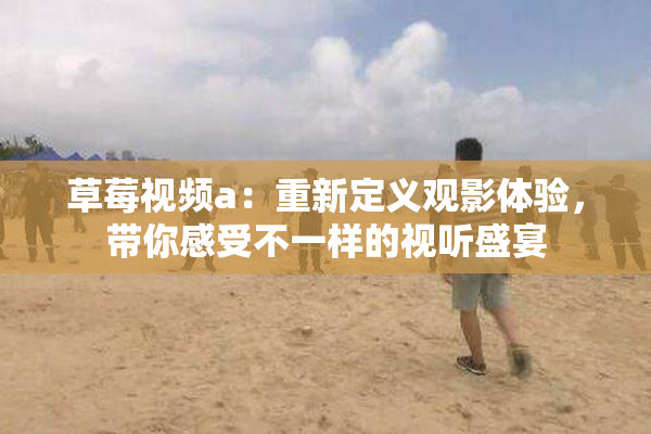 草莓视频a：重新定义观影体验，带你感受不一样的视听盛宴