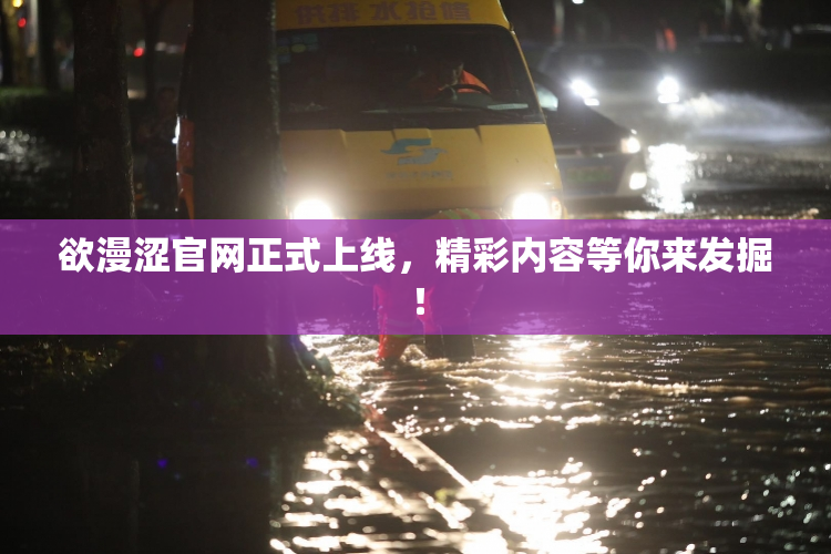 欲漫涩官网正式上线，精彩内容等你来发掘！